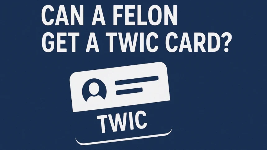 Can a Felon Get a TWIC Card